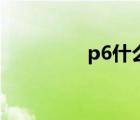 p6什么水平（p6怎么样）
