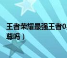 王者荣耀最强王者0星输了会掉星耀吗（最强王者0星会掉至尊吗）