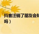 抖音注销了朋友会知道我被注销了吗（抖音注销后别人知道吗）