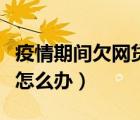 疫情期间欠网贷还不上怎么办（欠网贷还不上怎么办）