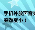 手机外放声音突然变小有杂音（手机外放声音突然变小）