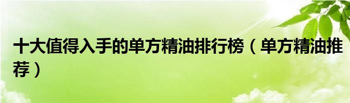 十大值得入手的单方精油排行榜（单方精油推荐）