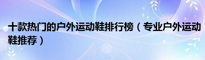 十款热门的户外运动鞋排行榜（专业户外运动鞋推荐）