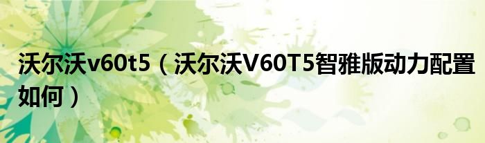 沃尔沃v60t5（沃尔沃V60T5智雅版动力配置如何）