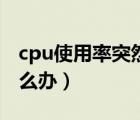 cpu使用率突然高怎么办（cpu使用率过高怎么办）