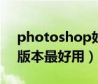 photoshop好用的版本（photoshop哪个版本最好用）