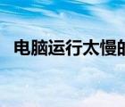 电脑运行太慢的原因（电脑运行慢的原因）