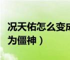 况天佑怎么变成一代僵尸的（况天佑为何被称为僵神）