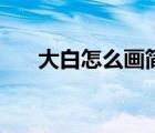 大白怎么画简单又可爱（大白怎么画）