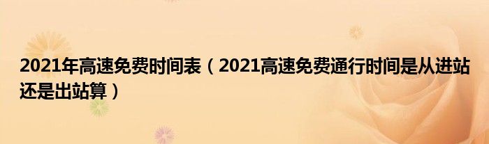 2021年高速免费时间表（2021高速免费通行时间是从进站还是出站算）