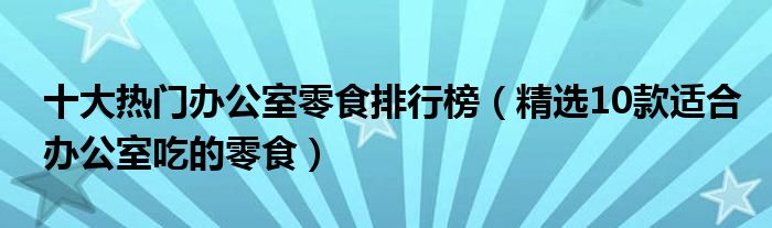 十大热门办公室零食排行榜（精选10款适合办公室吃的零食）