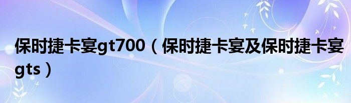 保时捷卡宴gt700（保时捷卡宴及保时捷卡宴gts）