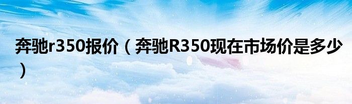 奔驰r350报价（奔驰R350现在市场价是多少）