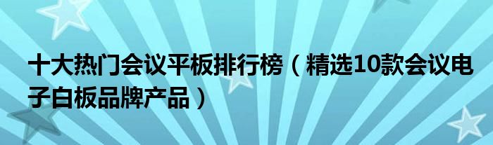 十大热门会议平板排行榜（精选10款会议电子白板品牌产品）