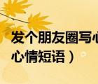 发个朋友圈写心情短语的句子（发个朋友圈写心情短语）