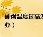硬盘温度过高怎么办解决（硬盘温度过高怎么办）