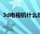 3d电视机什么牌子好（3d电视那个牌子好）