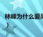 林峰为什么爱吴千语（林峰为何这么爱吴千语）