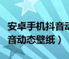 安卓手机抖音动态壁纸怎么下载（安卓手机抖音动态壁纸）