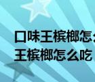 口味王槟榔怎么吃?中间的东西能吃吗（口味王槟榔怎么吃）