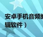 安卓手机音频编辑软件下载（安卓手机音频编辑软件）