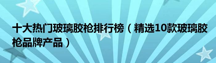 十大热门玻璃胶枪排行榜（精选10款玻璃胶枪品牌产品）