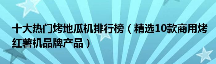 十大热门烤地瓜机排行榜（精选10款商用烤红薯机品牌产品）