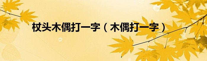 杖头木偶打一字（木偶打一字）-66绿色资源网-第3张图片