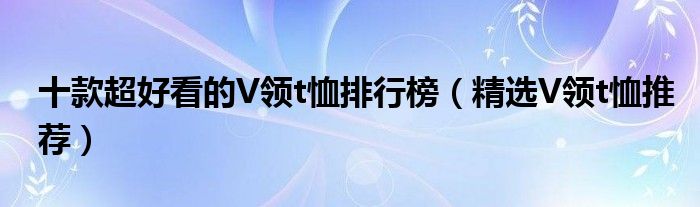 十款超好看的V领t恤排行榜（精选V领t恤推荐）