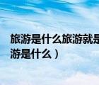 旅游是什么旅游就是从自己活腻了到别人活腻了的地方（旅游是什么）