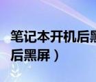 笔记本开机后黑屏一会儿才显示（笔记本开机后黑屏）