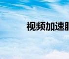 视频加速服务是什么（视频加速）