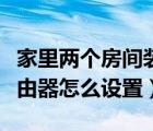 家里两个房间装两个路由器怎么设置（两个路由器怎么设置）