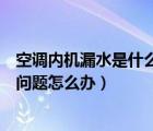 空调内机漏水是什么问题怎么办视频（空调内机漏水是什么问题怎么办）