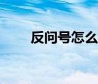 反问号怎么打出来（反问号怎么打）