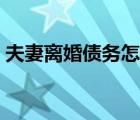 夫妻离婚债务怎么分配（离婚财产怎么分配）