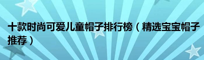 十款时尚可爱儿童帽子排行榜（精选宝宝帽子推荐）