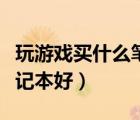 玩游戏买什么笔记本好一点（玩游戏买什么笔记本好）