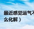 最近感觉运气不好怎么化解（最近运气不好怎么化解）