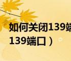 如何关闭139端口 win7 关键一步（如何关闭139端口）