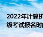 2022年计算机等级考试报名时间（计算机等级考试报名时间）