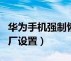 华为手机强制恢复出厂设置（手机强制恢复出厂设置）
