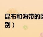 昆布和海带的区别百度百科（昆布和海带的区别）