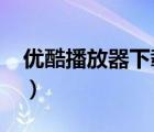 优酷播放器下载安装2020（优酷播放器下载）