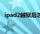 ipad2越狱后怎么下载软件（ipad2 越狱）