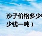 沙子价格多少钱一吨2021山西（沙子价格多少钱一吨）