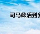 司马懿活到多大（司马懿活了多少岁）