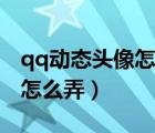 qq动态头像怎么弄自己喜欢的（qq动态头像怎么弄）