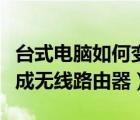 台式电脑如何变成无线路由器（如何将电脑变成无线路由器）