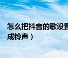 怎么把抖音的歌设置成铃声安卓手机（怎么把抖音的歌设置成铃声）